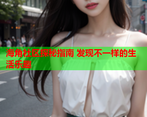 海角社区探秘指南 发现不一样的生活乐趣