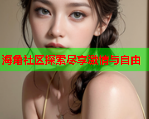 海角社区探索尽享激情与自由