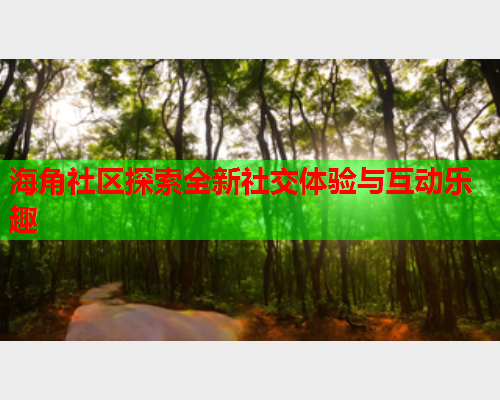 海角社区探索全新社交体验与互动乐趣