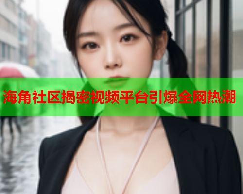 海角社区揭密视频平台引爆全网热潮