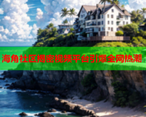 海角社区揭密视频平台引爆全网热潮