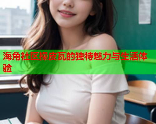 海角社区操皮瓦的独特魅力与生活体验