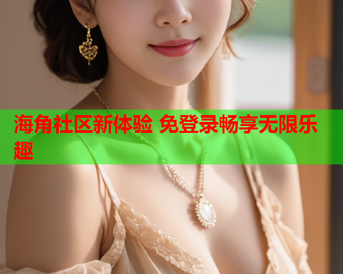 海角社区新体验 免登录畅享无限乐趣
