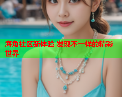 海角社区新体验 发现不一样的精彩世界