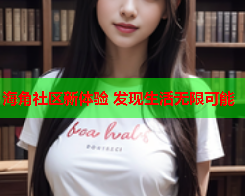 海角社区新体验 发现生活无限可能