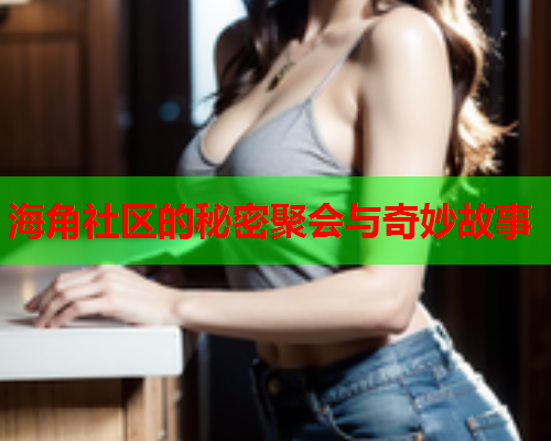 海角社区的秘密聚会与奇妙故事