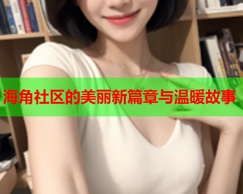 海角社区的美丽新篇章与温暖故事