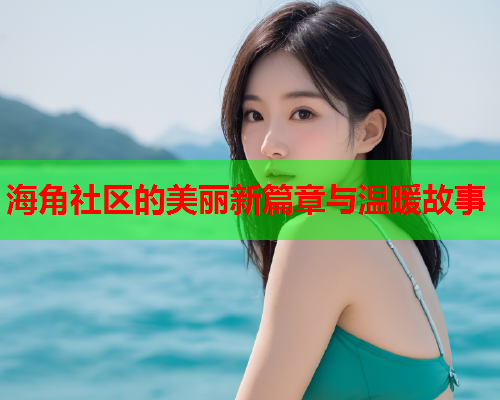 海角社区的美丽新篇章与温暖故事