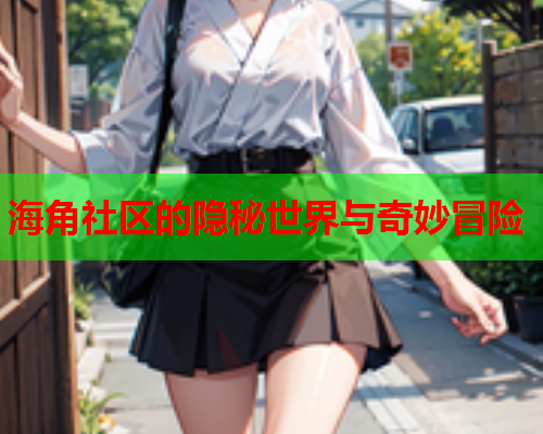 海角社区的隐秘世界与奇妙冒险