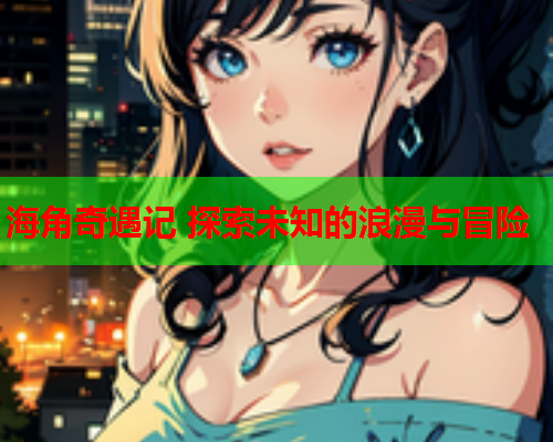 海角奇遇记 探索未知的浪漫与冒险