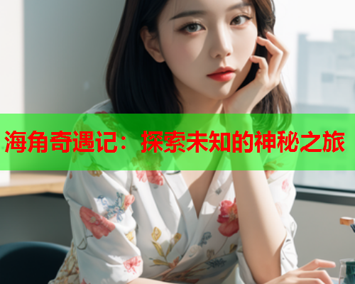 海角奇遇记：探索未知的神秘之旅