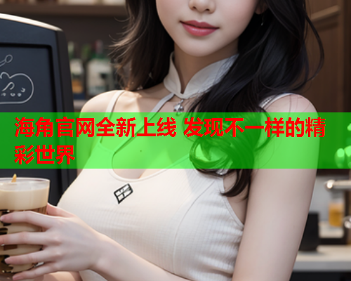 海角官网全新上线 发现不一样的精彩世界