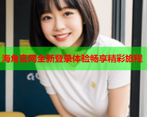 海角官网全新登录体验畅享精彩旅程