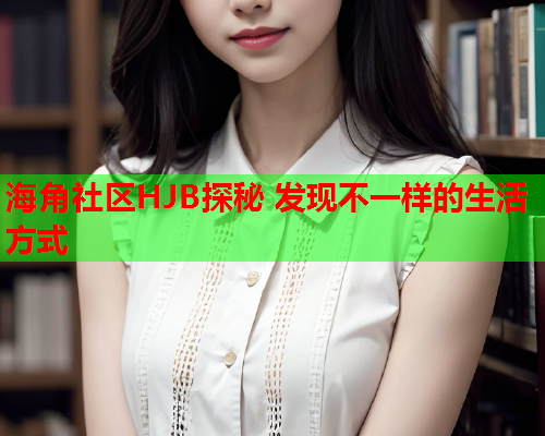 海角社区HJB探秘 发现不一样的生活方式