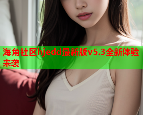 海角社区hjedd最新版v5.3全新体验来袭