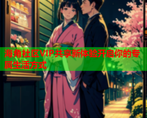 海角社区VIP共享新体验开启你的专属生活方式