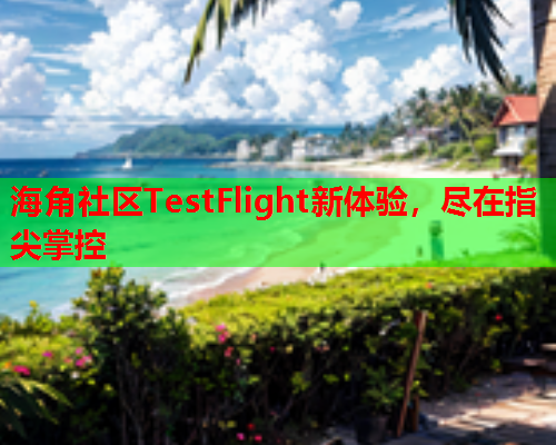 海角社区TestFlight新体验，尽在指尖掌控