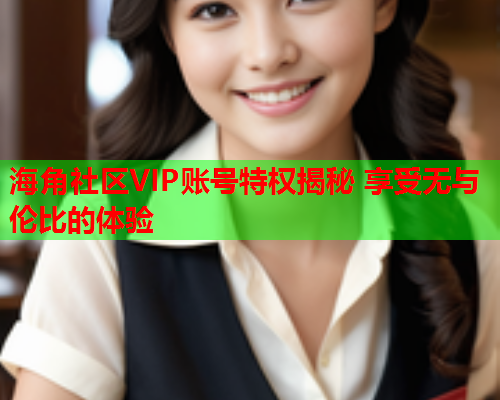 海角社区VIP账号特权揭秘 享受无与伦比的体验
