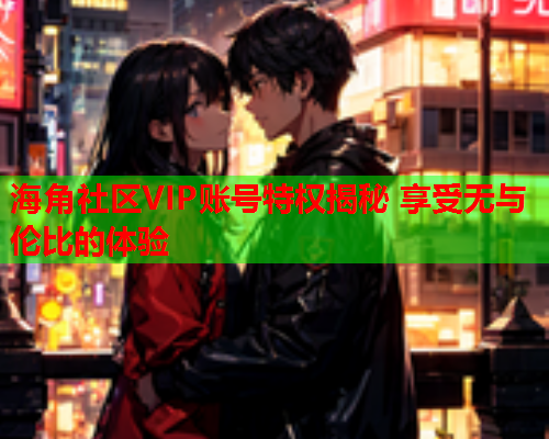 海角社区VIP账号特权揭秘 享受无与伦比的体验