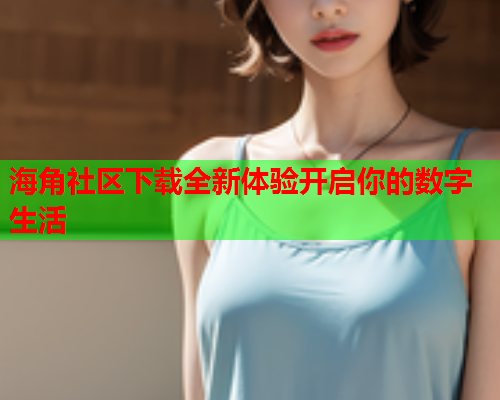 海角社区下载全新体验开启你的数字生活