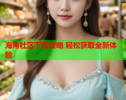 海角社区下载攻略 轻松获取全新体验