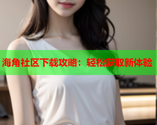 海角社区下载攻略：轻松获取新体验
