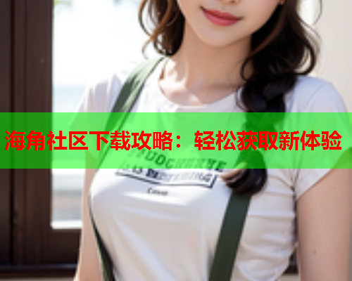 海角社区下载攻略：轻松获取新体验