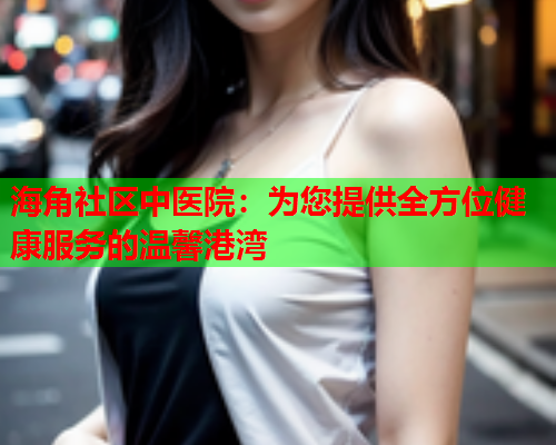 海角社区中医院：为您提供全方位健康服务的温馨港湾