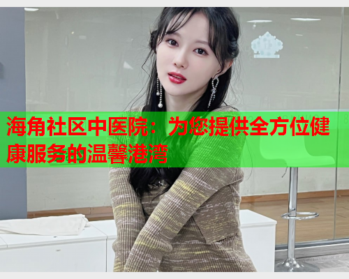 海角社区中医院：为您提供全方位健康服务的温馨港湾