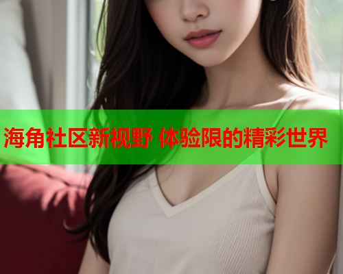 海角社区新视野 体验限的精彩世界