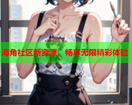 海角社区新资源，畅享无限精彩体验