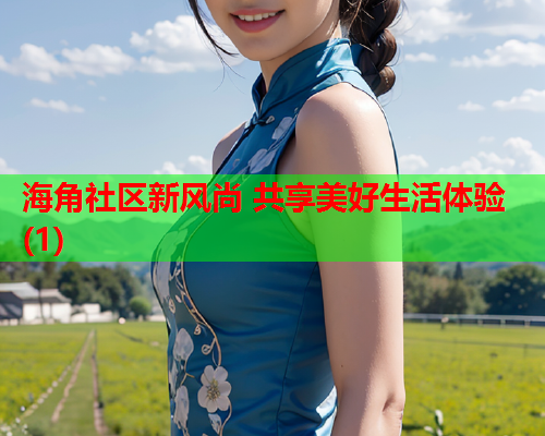 海角社区新风尚 共享美好生活体验(1)
