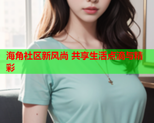海角社区新风尚 共享生活点滴与精彩