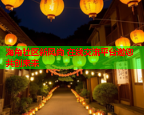 海角社区新风尚 在线交流平台邀您共创未来