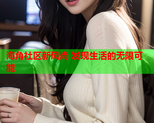 海角社区新风尚 发现生活的无限可能