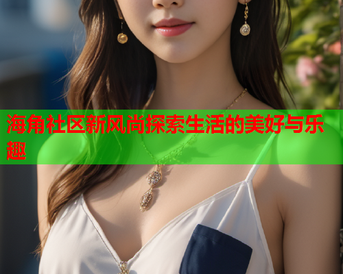 海角社区新风尚探索生活的美好与乐趣