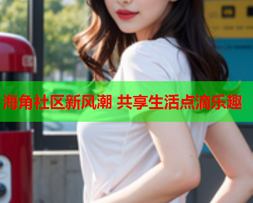 海角社区新风潮 共享生活点滴乐趣