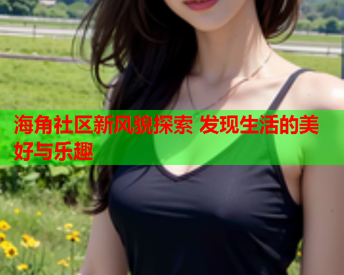 海角社区新风貌探索 发现生活的美好与乐趣
