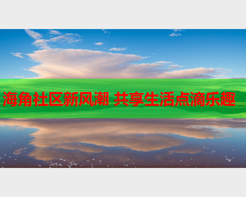 海角社区新风潮 共享生活点滴乐趣