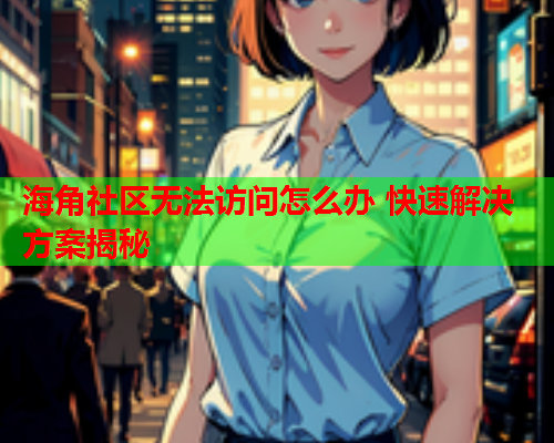海角社区无法访问怎么办 快速解决方案揭秘