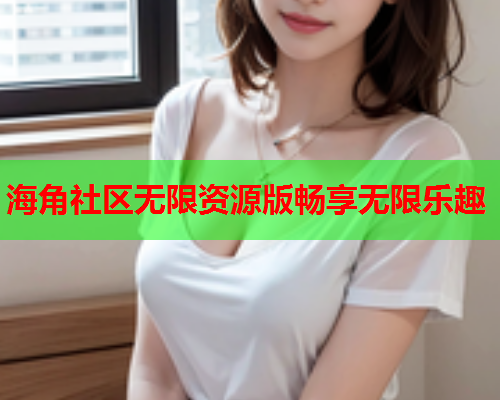 海角社区无限资源版畅享无限乐趣