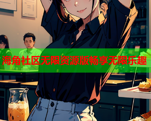 海角社区无限资源版畅享无限乐趣