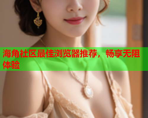 海角社区最佳浏览器推荐，畅享无阻体验