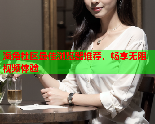 海角社区最佳浏览器推荐，畅享无阻视频体验