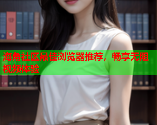 海角社区最佳浏览器推荐，畅享无阻视频体验
