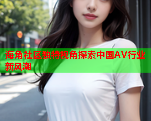 海角社区独特视角探索中国AV行业新风潮