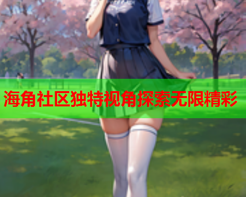 海角社区独特视角探索无限精彩