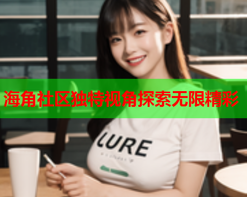 海角社区独特视角探索无限精彩