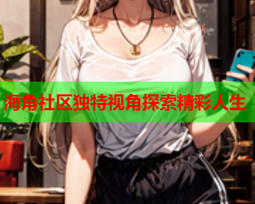 海角社区独特视角探索精彩人生
