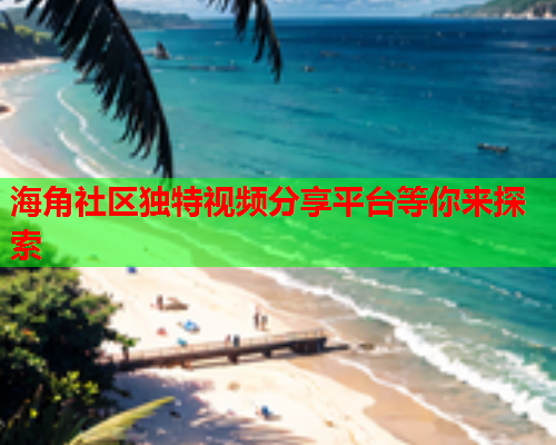 海角社区独特视频分享平台等你来探索
